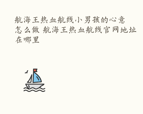 航海王热血航线小男孩的心意怎么做 航海王热血航线官网地址在哪里