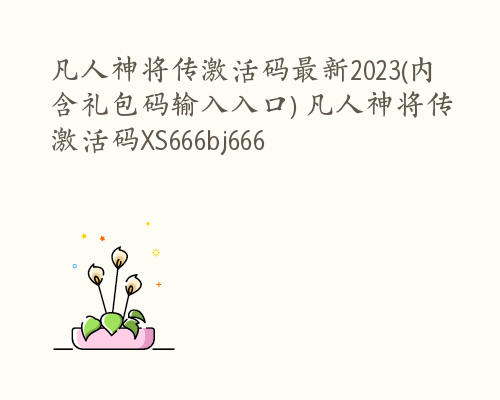 凡人神将传激活码最新2023(内含礼包码输入入口) 凡人神将传激活码XS666bj666