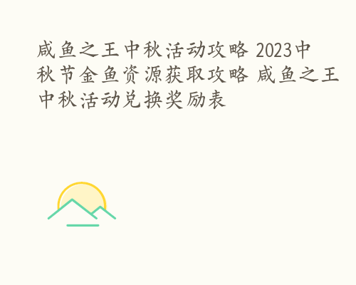 咸鱼之王中秋活动攻略 2023中秋节金鱼资源获取攻略 咸鱼之王中秋活动兑换奖励表