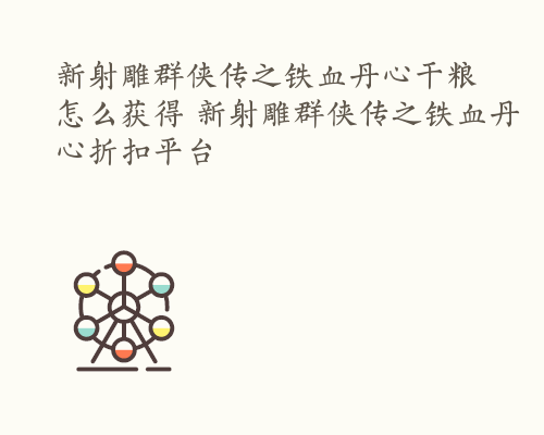 新射雕群侠传之铁血丹心干粮怎么获得 新射雕群侠传之铁血丹心折扣平台