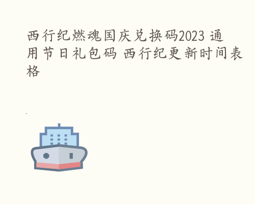 西行纪燃魂国庆兑换码2023 通用节日礼包码 西行纪更新时间表格