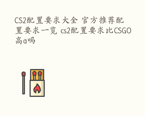 CS2配置要求大全 官方推荐配置要求一览 cs2配置要求比CSGO高a吗