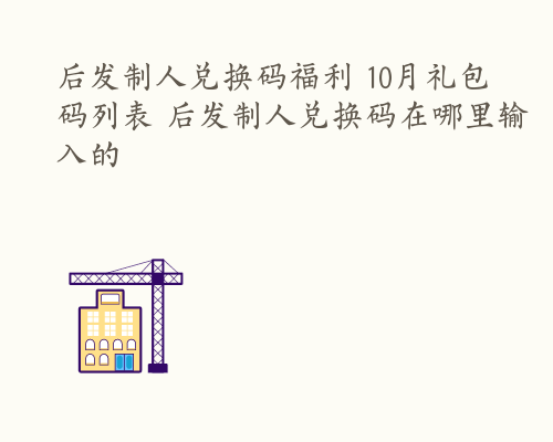 后发制人兑换码福利 10月礼包码列表 后发制人兑换码在哪里输入的