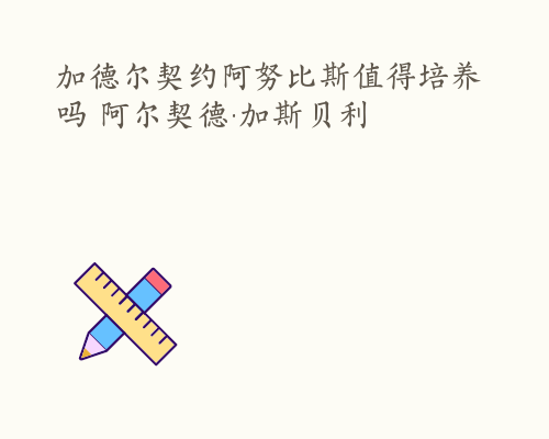 加德尔契约阿努比斯值得培养吗 阿尔契德·加斯贝利