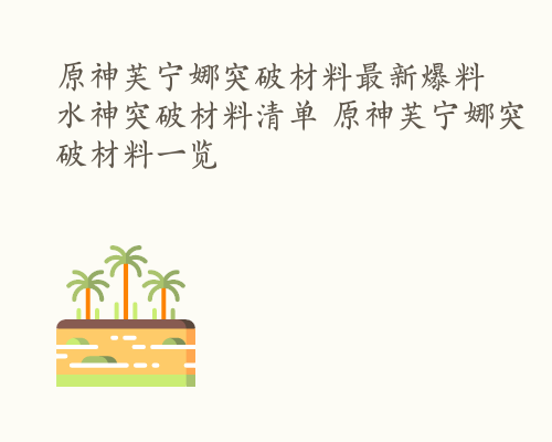 原神芙宁娜突破材料最新爆料 水神突破材料清单 原神芙宁娜突破材料一览