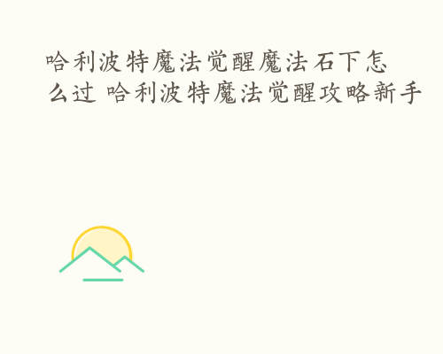 哈利波特魔法觉醒魔法石下怎么过 哈利波特魔法觉醒攻略新手