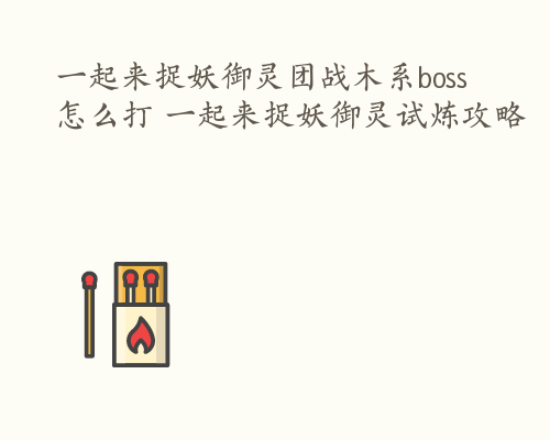 一起来捉妖御灵团战木系boss怎么打 一起来捉妖御灵试炼攻略