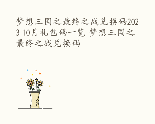 梦想三国之最终之战兑换码2023 10月礼包码一览 梦想三国之最终之战兑换码