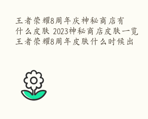 王者荣耀8周年庆神秘商店有什么皮肤 2023神秘商店皮肤一览 王者荣耀8周年皮肤什么时候出