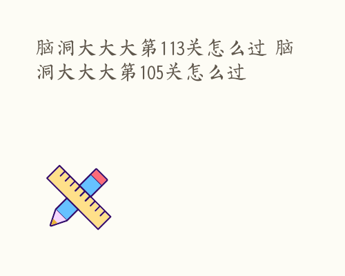 脑洞大大大第113关怎么过 脑洞大大大第105关怎么过