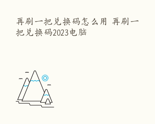 再刷一把兑换码怎么用 再刷一把兑换码2023电脑