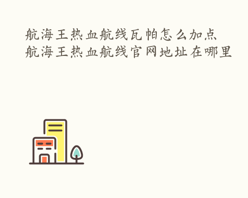 航海王热血航线瓦帕怎么加点 航海王热血航线官网地址在哪里