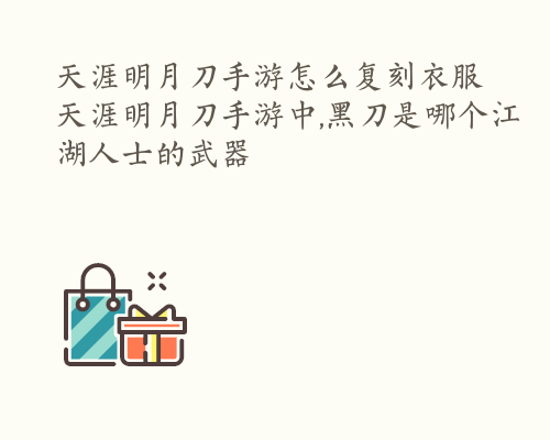 天涯明月刀手游怎么复刻衣服 天涯明月刀手游中,黑刀是哪个江湖人士的武器