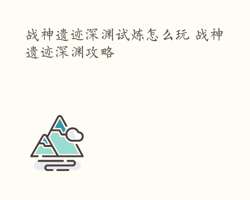 战神遗迹深渊试炼怎么玩 战神遗迹深渊攻略