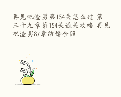 再见吧渣男第154关怎么过 第三十九章第154关通关攻略 再见吧渣男87章结婚合照