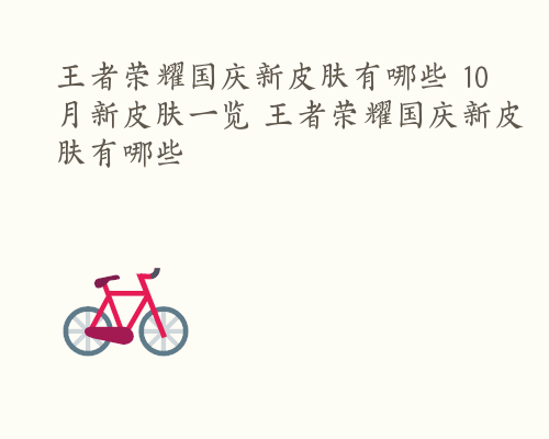 王者荣耀国庆新皮肤有哪些 10月新皮肤一览 王者荣耀国庆新皮肤有哪些