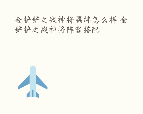 金铲铲之战神将羁绊怎么样 金铲铲之战神将阵容搭配