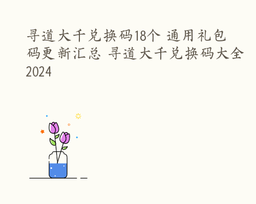 寻道大千兑换码18个 通用礼包码更新汇总 寻道大千兑换码大全2024