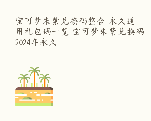 宝可梦朱紫兑换码整合 永久通用礼包码一览 宝可梦朱紫兑换码2024年永久