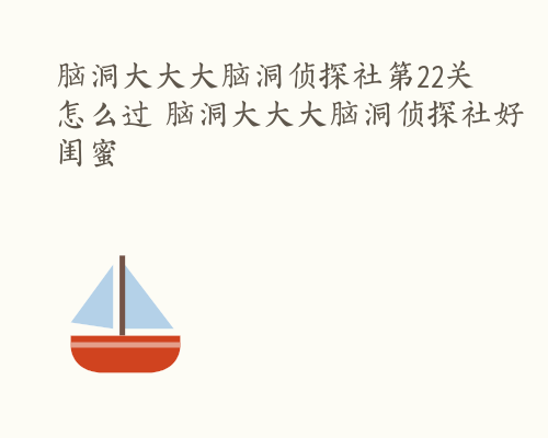 脑洞大大大脑洞侦探社第22关怎么过 脑洞大大大脑洞侦探社好闺蜜