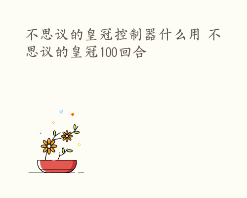 不思议的皇冠控制器什么用 不思议的皇冠100回合