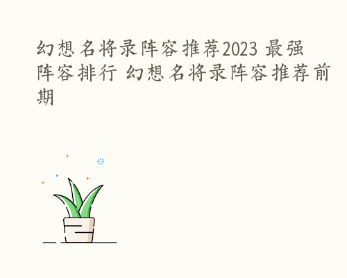 幻想名将录阵容推荐2023 最强阵容排行 幻想名将录阵容推荐前期