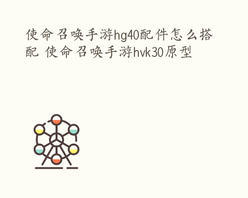 使命召唤手游hg40配件怎么搭配 使命召唤手游hvk30原型