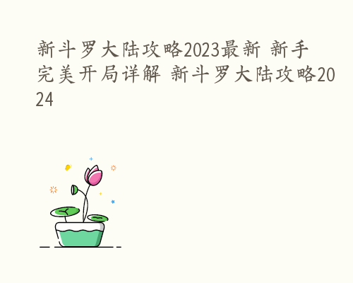 新斗罗大陆攻略2023最新 新手完美开局详解 新斗罗大陆攻略2024