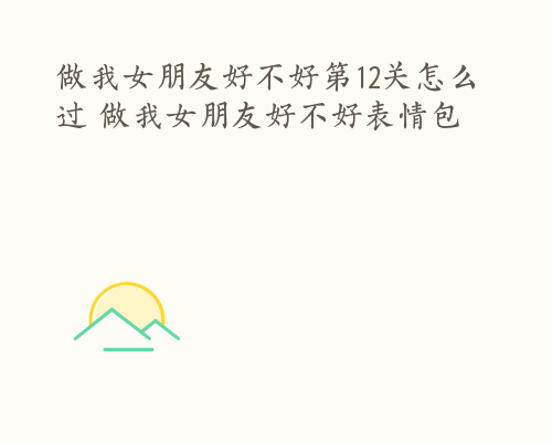 做我女朋友好不好第12关怎么过 做我女朋友好不好表情包