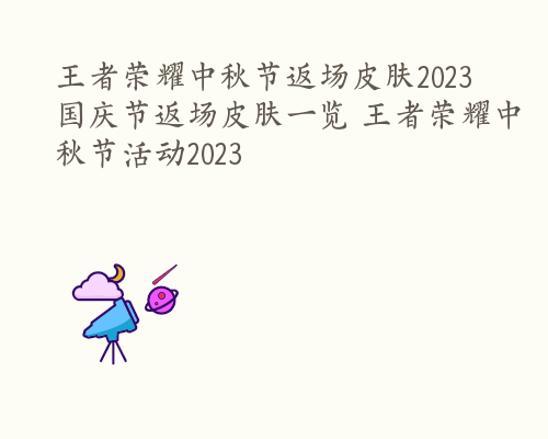 王者荣耀中秋节返场皮肤2023 国庆节返场皮肤一览 王者荣耀中秋节活动2023