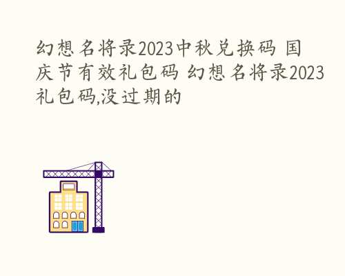 幻想名将录2023中秋兑换码 国庆节有效礼包码 幻想名将录2023礼包码,没过期的