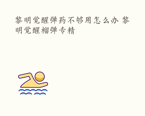 黎明觉醒弹药不够用怎么办 黎明觉醒榴弹专精