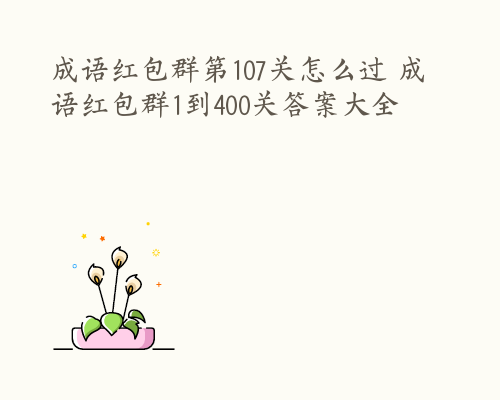 成语红包群第107关怎么过 成语红包群1到400关答案大全