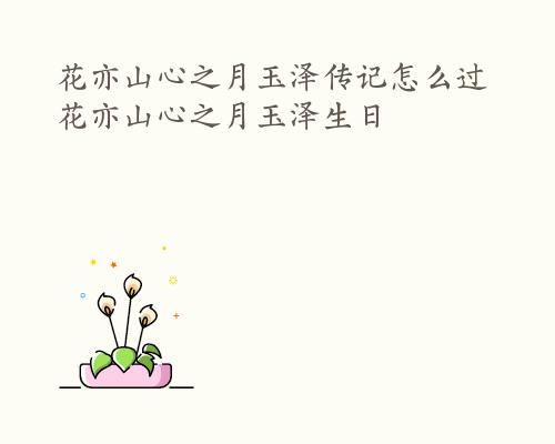 花亦山心之月玉泽传记怎么过 花亦山心之月玉泽生日