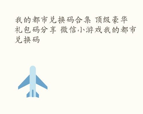 我的都市兑换码合集 顶级豪华礼包码分享 微信小游戏我的都市兑换码