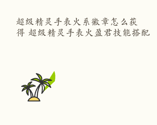 超级精灵手表火系徽章怎么获得 超级精灵手表火盈君技能搭配