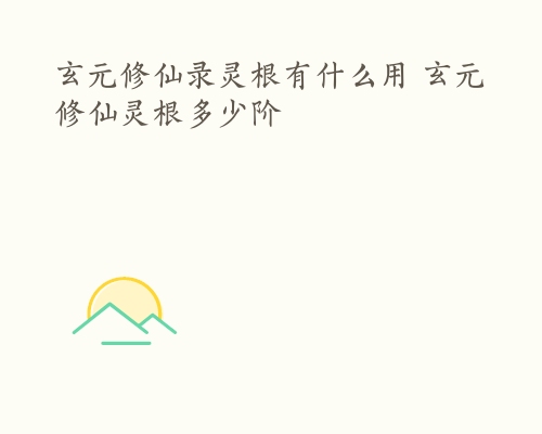 玄元修仙录灵根有什么用 玄元修仙灵根多少阶