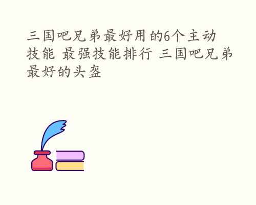 三国吧兄弟最好用的6个主动技能 最强技能排行 三国吧兄弟最好的头盔