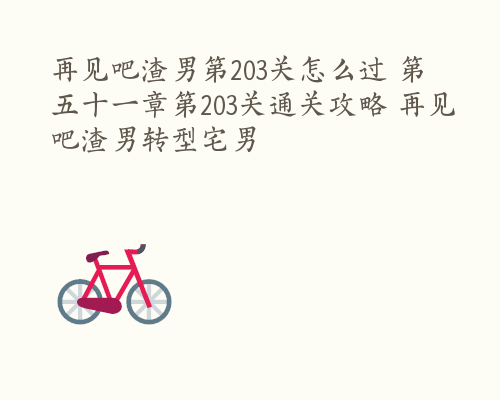 再见吧渣男第203关怎么过 第五十一章第203关通关攻略 再见吧渣男转型宅男