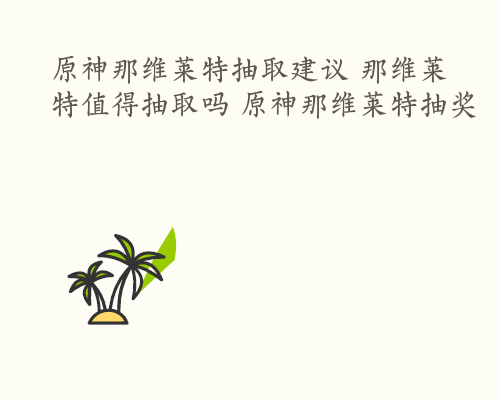 原神那维莱特抽取建议 那维莱特值得抽取吗 原神那维莱特抽奖