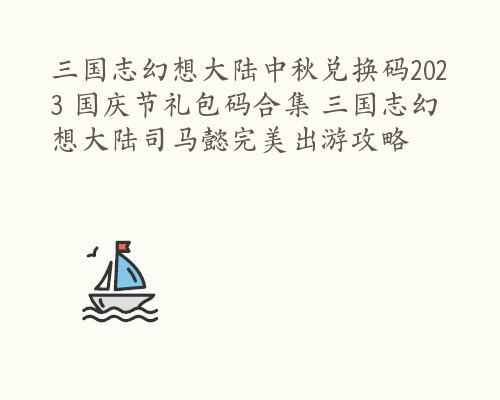 三国志幻想大陆中秋兑换码2023 国庆节礼包码合集 三国志幻想大陆司马懿完美出游攻略