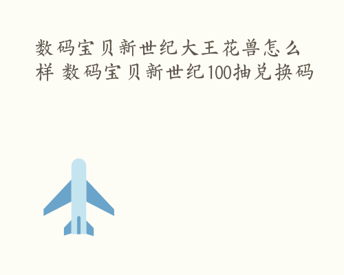 数码宝贝新世纪大王花兽怎么样 数码宝贝新世纪100抽兑换码