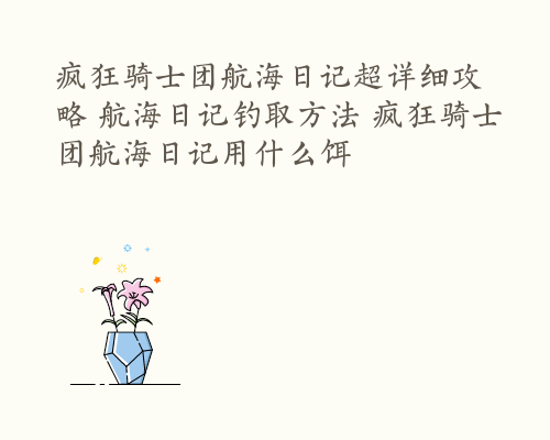 疯狂骑士团航海日记超详细攻略 航海日记钓取方法 疯狂骑士团航海日记用什么饵