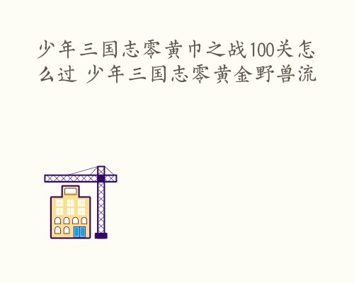 少年三国志零黄巾之战100关怎么过 少年三国志零黄金野兽流