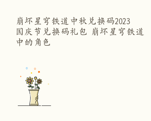 崩坏星穹铁道中秋兑换码2023 国庆节兑换码礼包 崩坏星穹铁道中的角色