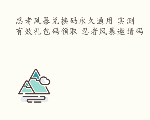 忍者风暴兑换码永久通用 实测有效礼包码领取 忍者风暴邀请码