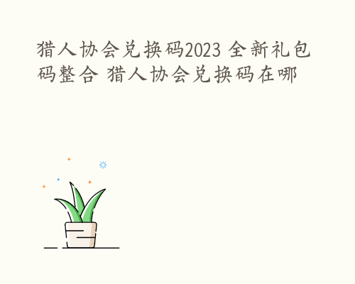 猎人协会兑换码2023 全新礼包码整合 猎人协会兑换码在哪