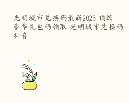 光明城市兑换码最新2023 顶级豪华礼包码领取 光明城市兑换码抖音