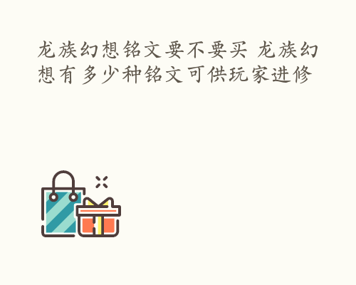 龙族幻想铭文要不要买 龙族幻想有多少种铭文可供玩家进修