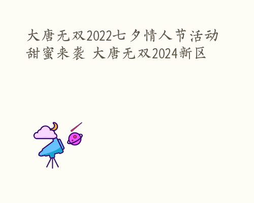 大唐无双2022七夕情人节活动甜蜜来袭 大唐无双2024新区